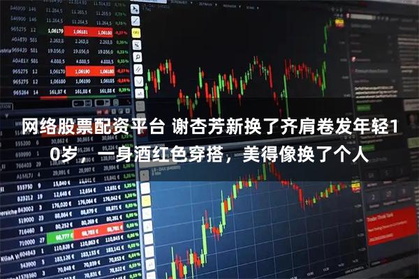 网络股票配资平台 谢杏芳新换了齐肩卷发年轻10岁，一身酒红色穿搭，美得像换了个人