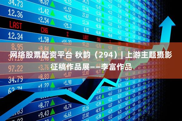 网络股票配资平台 秋韵（294）| 上游主题摄影征稿作品展——李富作品