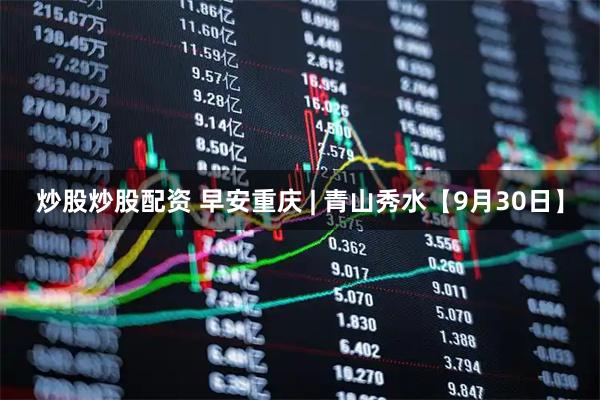 炒股炒股配资 早安重庆 | 青山秀水【9月30日】