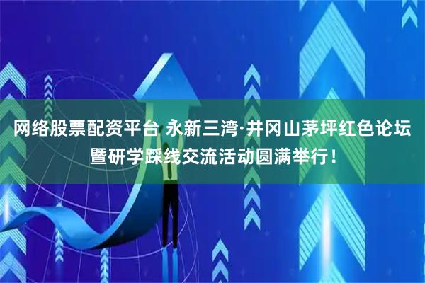 网络股票配资平台 永新三湾·井冈山茅坪红色论坛暨研学踩线交流活动圆满举行！