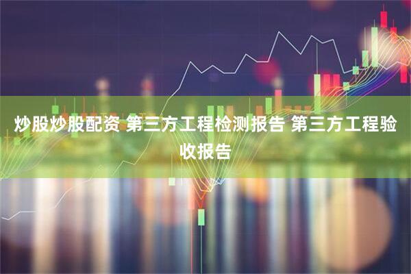 炒股炒股配资 第三方工程检测报告 第三方工程验收报告