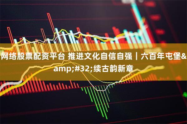 网络股票配资平台 推进文化自信自强｜六百年屯堡&#32;续古韵新章