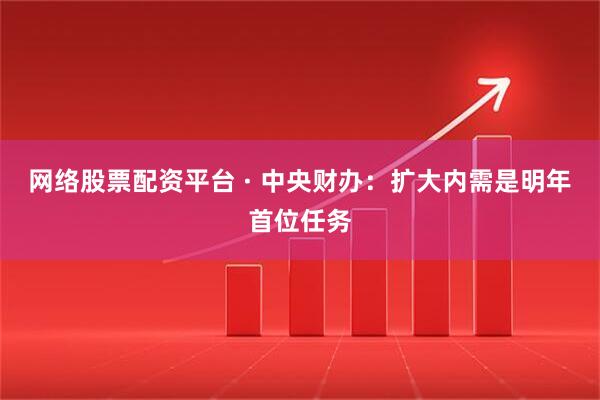 网络股票配资平台 · 中央财办:扩大内需是明年首位任务