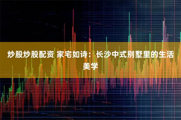 炒股炒股配资 家宅如诗：长沙中式别墅里的生活美学