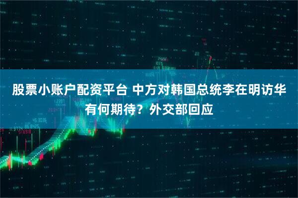 股票小账户配资平台 中方对韩国总统李在明访华有何期待？外交部回应