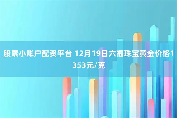 股票小账户配资平台 12月19日六福珠宝黄金价格1353元/克