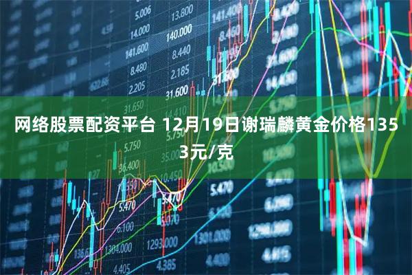 网络股票配资平台 12月19日谢瑞麟黄金价格1353元/克