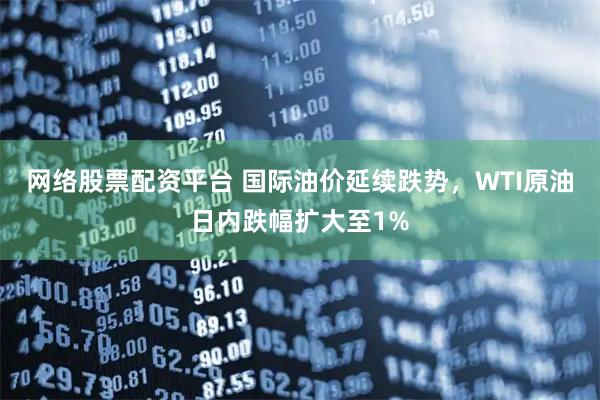 网络股票配资平台 国际油价延续跌势，WTI原油日内跌幅扩大至1%