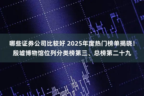 哪些证券公司比较好 2025年度热门榜单揭晓！殷墟博物馆位列分类榜第三、总榜第二十九