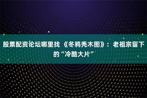 股票配资论坛哪里找 《冬鸦秃木图》:老祖宗留下的“冷酷大片”