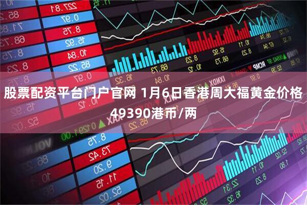 股票配资平台门户官网 1月6日香港周大福黄金价格49390港币/两