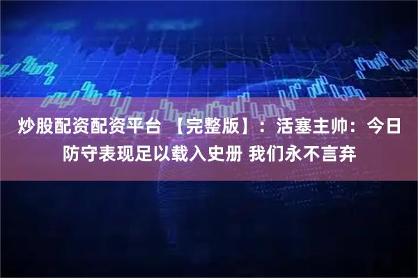 炒股配资配资平台 【完整版】：活塞主帅：今日防守表现足以载入史册 我们永不言弃