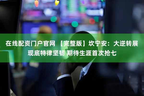 在线配资门户官网 【完整版】坎宁安：大逆转展现底特律坚韧 期待生涯首次抢七