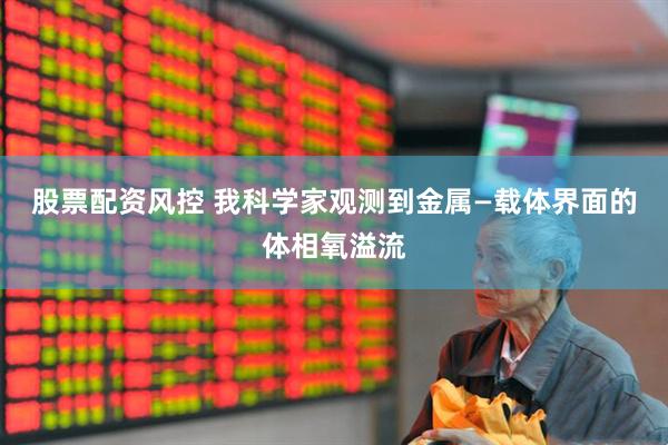 股票配资风控 我科学家观测到金属—载体界面的体相氧溢流