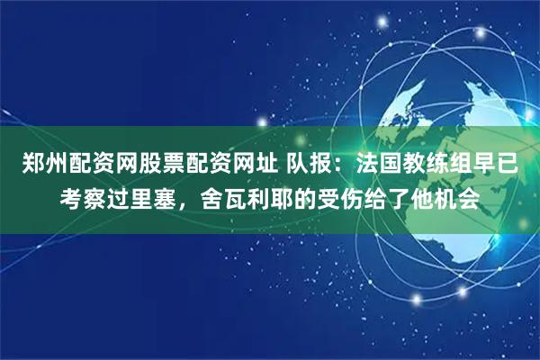 郑州配资网股票配资网址 队报：法国教练组早已考察过里塞，舍瓦利耶的受伤给了他机会