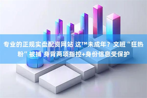 专业的正规实盘配资网站 这™未成年？文班“狂热粉”被捕 身背两项指控+身份信息受保护